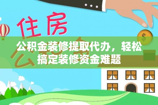 寿宁公积金装修提取代办，轻松搞定装修资金难题
