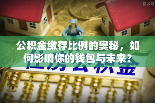 寿宁公积金缴存比例的奥秘，如何影响你的钱包与未来？