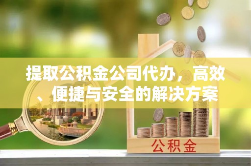 寿宁提取公积金公司代办，高效、便捷与安全的解决方案