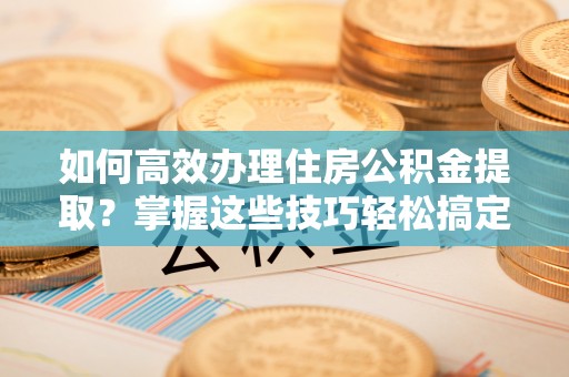 寿宁如何高效办理住房公积金提取？掌握这些技巧轻松搞定