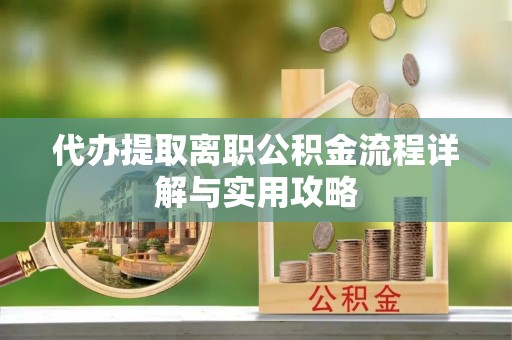 寿宁代办提取离职公积金流程详解与实用攻略