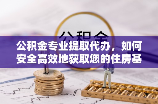寿宁公积金专业提取代办，如何安全高效地获取您的住房基金