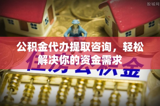 寿宁公积金代办提取咨询，轻松解决你的资金需求