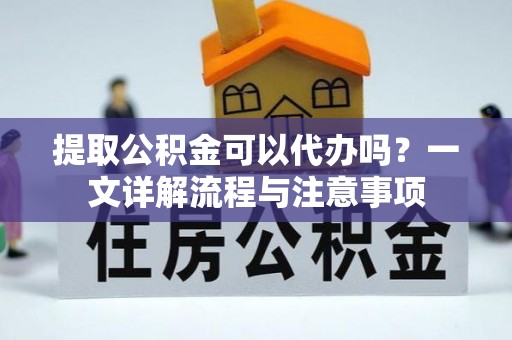 寿宁提取公积金可以代办吗？一文详解流程与注意事项