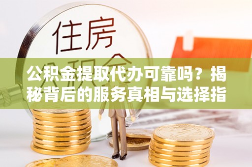 寿宁公积金提取代办可靠吗？揭秘背后的服务真相与选择指南