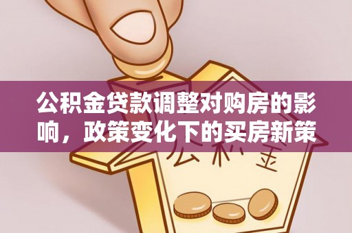 寿宁公积金贷款调整对购房的影响，政策变化下的买房新策略