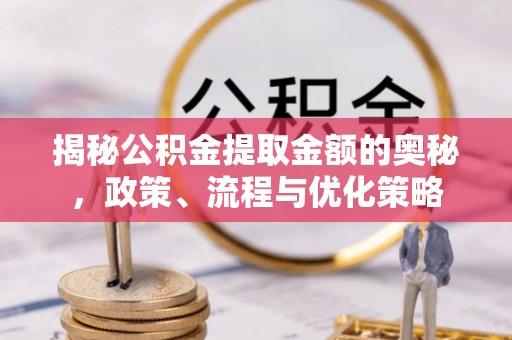 寿宁揭秘公积金提取金额的奥秘，政策、流程与优化策略