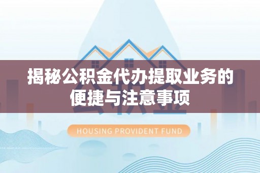 寿宁揭秘公积金代办提取业务的便捷与注意事项