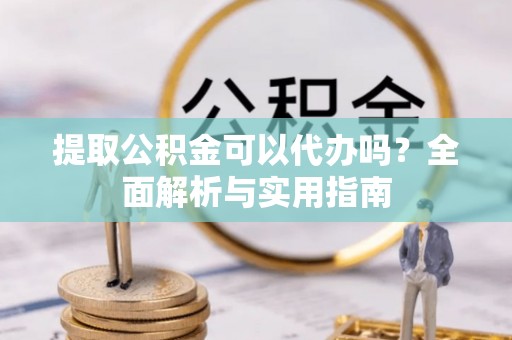 寿宁提取公积金可以代办吗？全面解析与实用指南