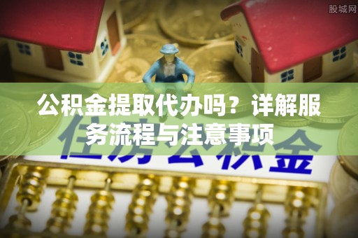 寿宁公积金提取代办吗？详解服务流程与注意事项