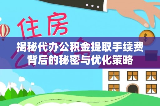 寿宁揭秘代办公积金提取手续费背后的秘密与优化策略