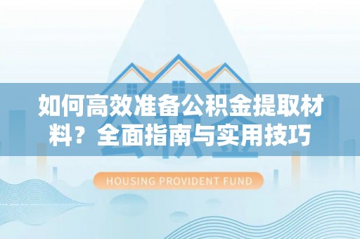 寿宁如何高效准备公积金提取材料？全面指南与实用技巧