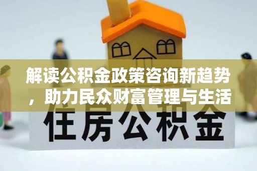 寿宁解读公积金政策咨询新趋势，助力民众财富管理与生活规划