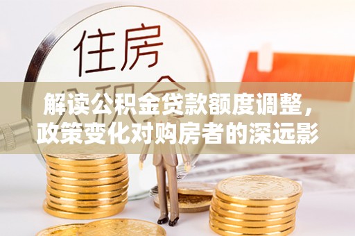 寿宁解读公积金贷款额度调整，政策变化对购房者的深远影响