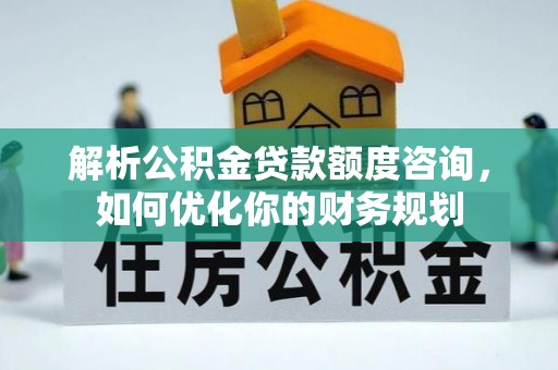 寿宁解析公积金贷款额度咨询，如何优化你的财务规划