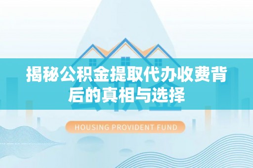 寿宁揭秘公积金提取代办收费背后的真相与选择