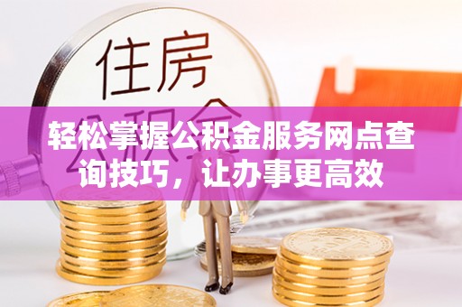 寿宁轻松掌握公积金服务网点查询技巧，让办事更高效