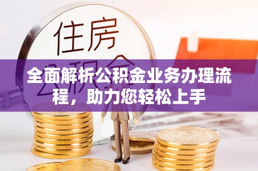 寿宁全面解析公积金业务办理流程，助力您轻松上手