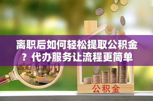 寿宁离职后如何轻松提取公积金？代办服务让流程更简单