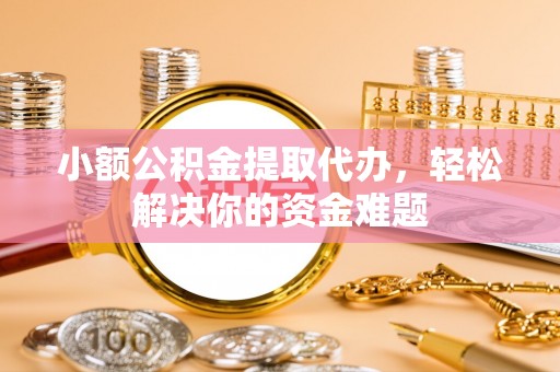 寿宁小额公积金提取代办，轻松解决你的资金难题