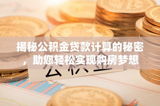 寿宁揭秘公积金贷款计算的秘密，助您轻松实现购房梦想