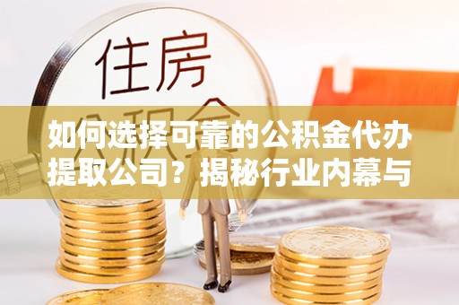 寿宁如何选择可靠的公积金代办提取公司？揭秘行业内幕与服务指南