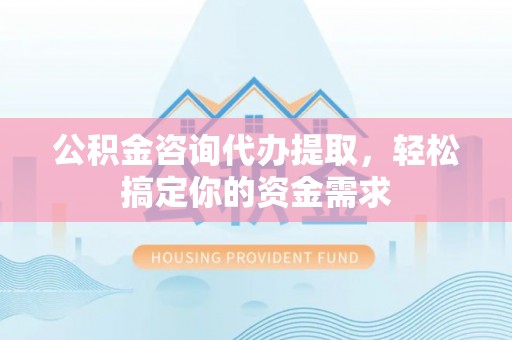 寿宁公积金咨询代办提取，轻松搞定你的资金需求