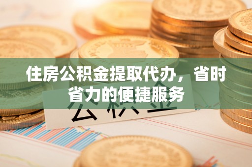 寿宁住房公积金提取代办，省时省力的便捷服务