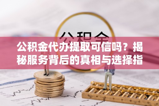 寿宁公积金代办提取可信吗？揭秘服务背后的真相与选择指南