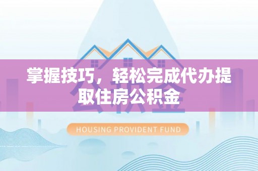 寿宁掌握技巧，轻松完成代办提取住房公积金