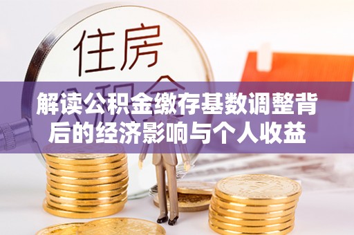 寿宁解读公积金缴存基数调整背后的经济影响与个人收益