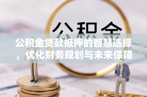 寿宁公积金贷款抵押的智慧选择，优化财务规划与未来保障