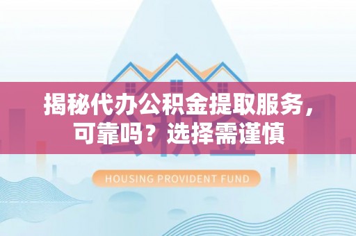 寿宁揭秘代办公积金提取服务，可靠吗？选择需谨慎