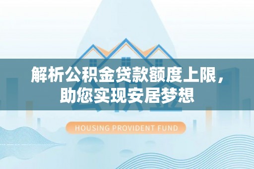 寿宁解析公积金贷款额度上限，助您实现安居梦想