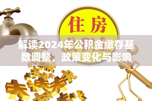 寿宁解读2024年公积金缴存基数调整，政策变化与影响