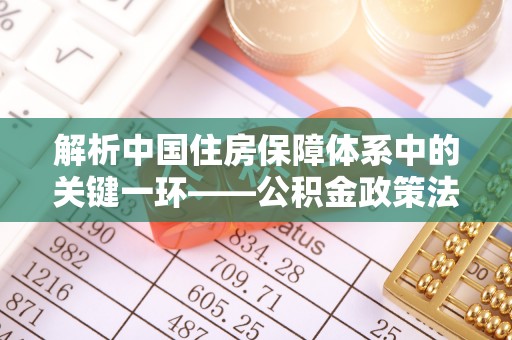 寿宁解析中国住房保障体系中的关键一环——公积金政策法规的演变与影响