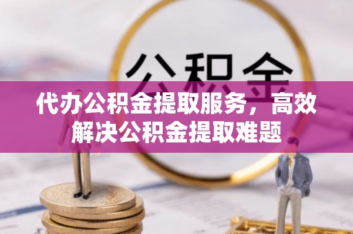 寿宁代办公积金提取服务，高效解决公积金提取难题