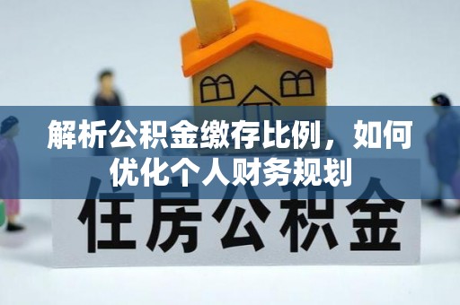 寿宁解析公积金缴存比例，如何优化个人财务规划