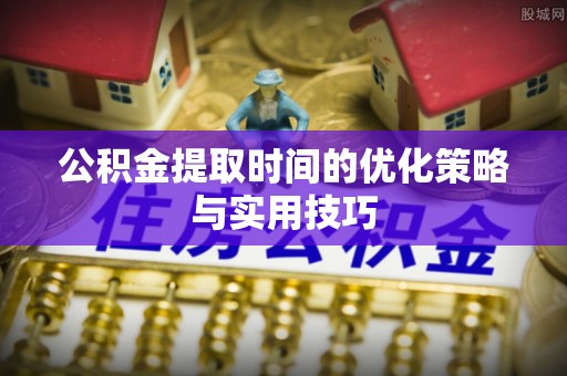 寿宁公积金提取时间的优化策略与实用技巧
