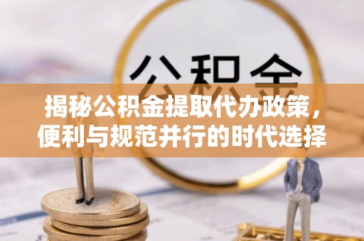 寿宁揭秘公积金提取代办政策，便利与规范并行的时代选择