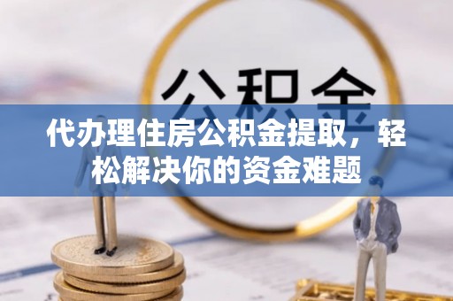 寿宁代办理住房公积金提取，轻松解决你的资金难题
