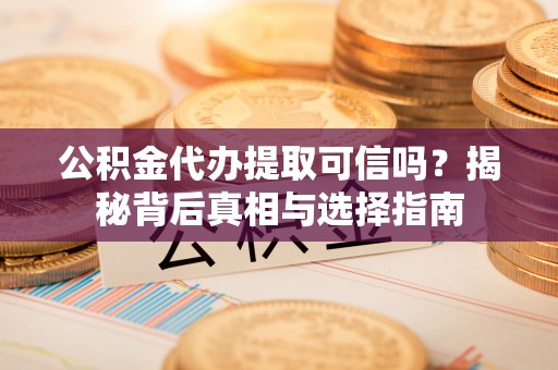 寿宁公积金代办提取可信吗？揭秘背后真相与选择指南