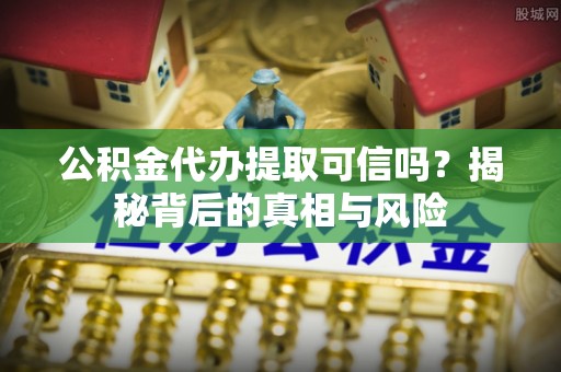 寿宁公积金代办提取可信吗？揭秘背后的真相与风险