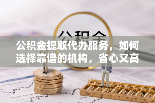 寿宁公积金提取代办服务，如何选择靠谱的机构，省心又高效