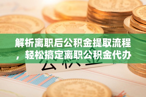 寿宁解析离职后公积金提取流程，轻松搞定离职公积金代办提取手续