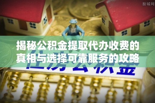 寿宁揭秘公积金提取代办收费的真相与选择可靠服务的攻略