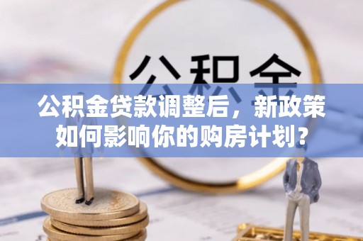 寿宁公积金贷款调整后，新政策如何影响你的购房计划？
