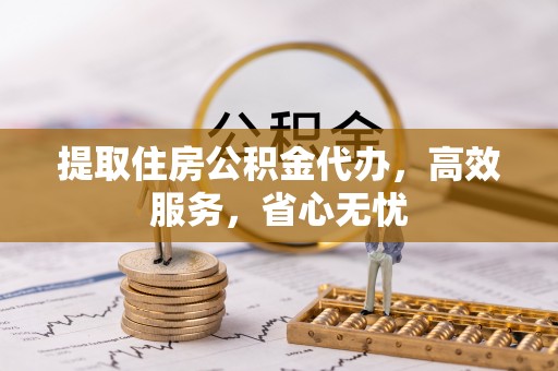寿宁提取住房公积金代办，高效服务，省心无忧