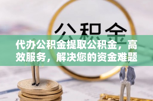 寿宁代办公积金提取公积金，高效服务，解决您的资金难题