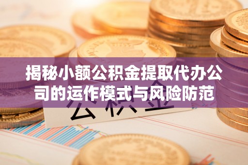 寿宁揭秘小额公积金提取代办公司的运作模式与风险防范